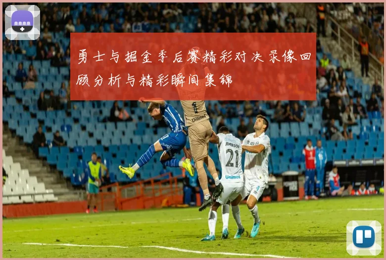 勇士与掘金季后赛精彩对决录像回顾分析与精彩瞬间集锦