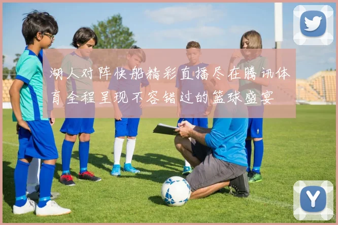 湖人对阵快船精彩直播尽在腾讯体育全程呈现不容错过的篮球盛宴