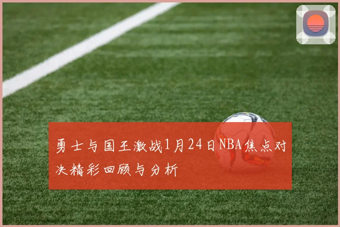 勇士与国王激战1月24日NBA焦点对决精彩回顾与分析