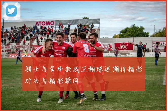骑士与黄蜂激战正酣球迷期待精彩对决与精彩瞬间