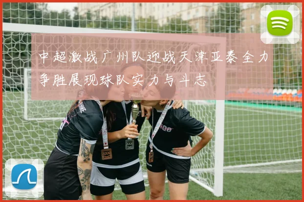中超激战广州队迎战天津亚泰全力争胜展现球队实力与斗志