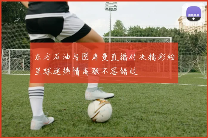 东方石油与图库曼直播对决精彩纷呈球迷热情高涨不容错过