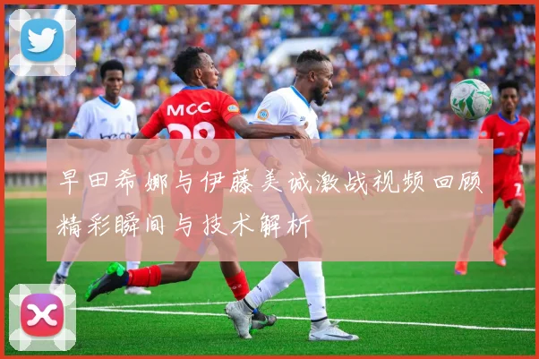 早田希娜与伊藤美诚激战视频回顾精彩瞬间与技术解析