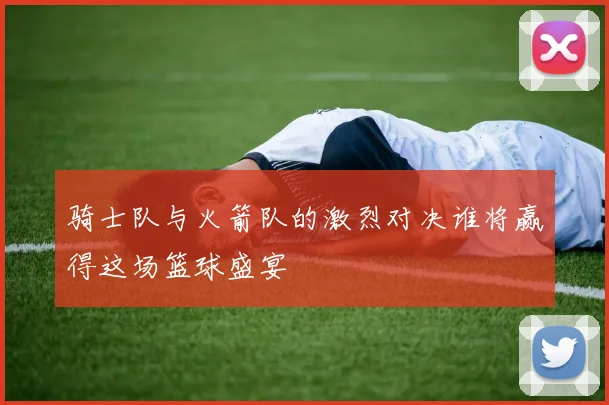骑士队与火箭队的激烈对决谁将赢得这场篮球盛宴