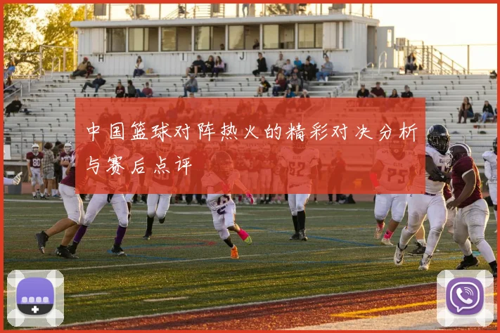 中国篮球对阵热火的精彩对决分析与赛后点评