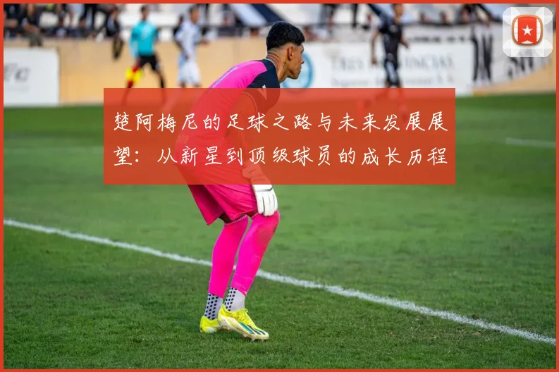 楚阿梅尼的足球之路与未来发展展望：从新星到顶级球员的成长历程