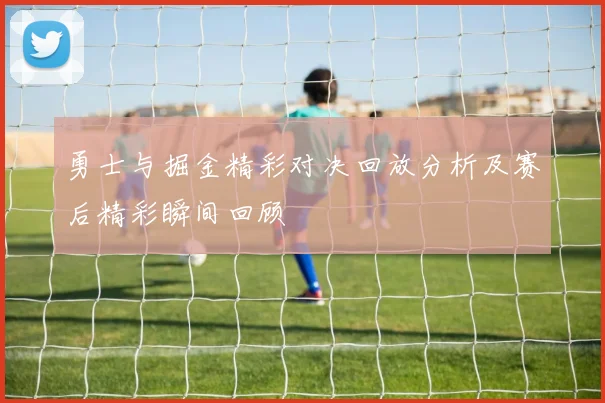 勇士与掘金精彩对决回放分析及赛后精彩瞬间回顾