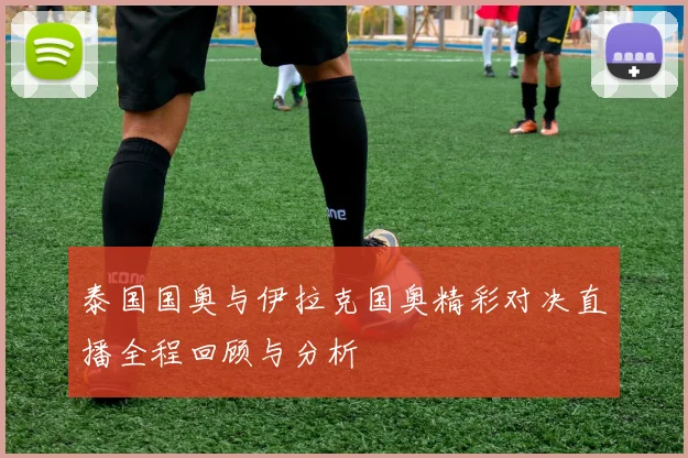 泰国国奥与伊拉克国奥精彩对决直播全程回顾与分析