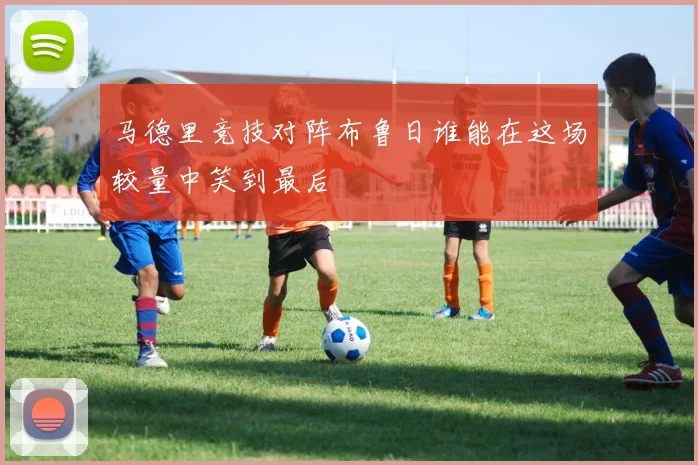 马德里竞技对阵布鲁日谁能在这场较量中笑到最后