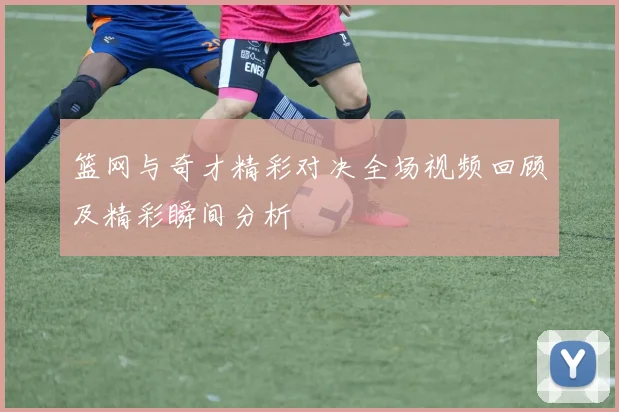 篮网与奇才精彩对决全场视频回顾及精彩瞬间分析