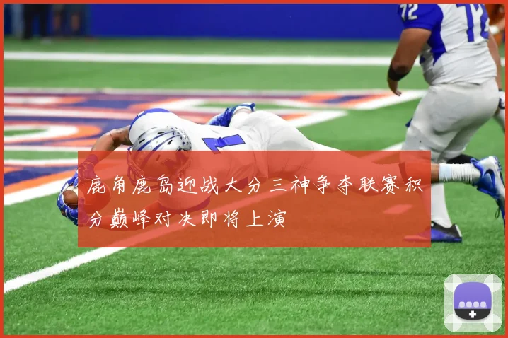 鹿角鹿岛迎战大分三神争夺联赛积分巅峰对决即将上演