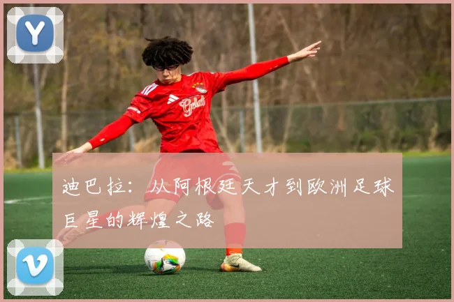 迪巴拉：从阿根廷天才到欧洲足球巨星的辉煌之路