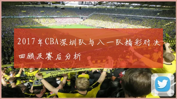 2017年CBA深圳队与八一队精彩对决回顾及赛后分析