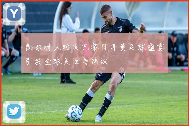 凯尔特人对决巴黎日耳曼足球盛宴引发全球关注与热议