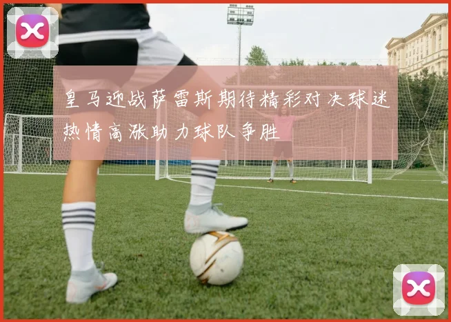 皇马迎战萨雷斯期待精彩对决球迷热情高涨助力球队争胜