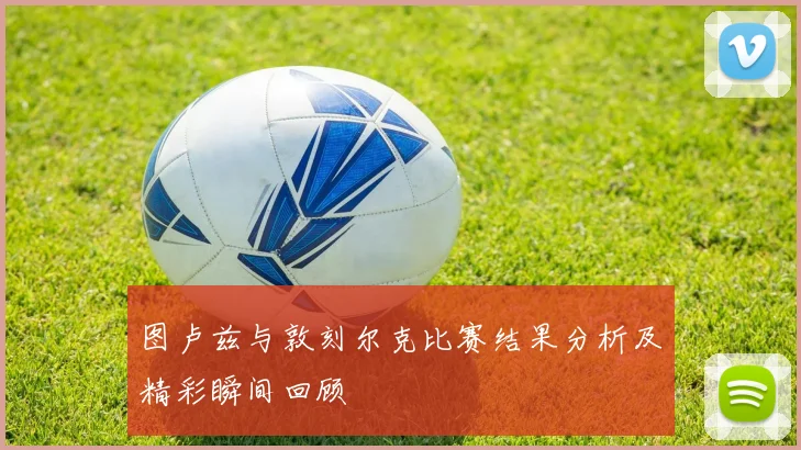 图卢兹与敦刻尔克比赛结果分析及精彩瞬间回顾
