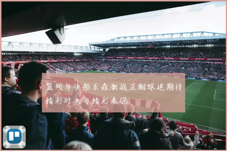 篮网与快船东森激战正酣球迷期待精彩对决与精彩表现