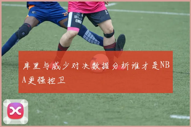 库里与威少对决数据分析谁才是NBA更强控卫