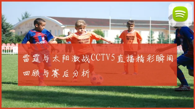 雷霆与太阳激战CCTV5直播精彩瞬间回顾与赛后分析