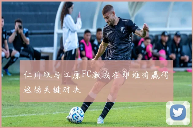 仁川联与江原FC激战在即谁将赢得这场关键对决