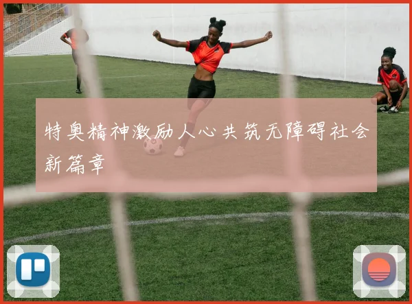 特奥精神激励人心共筑无障碍社会新篇章