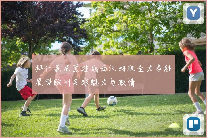 拜仁慕尼黑迎战西汉姆联全力争胜展现欧洲足球魅力与激情