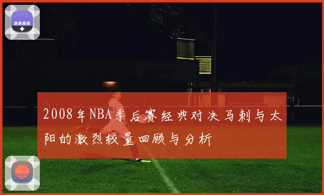 2008年NBA季后赛经典对决马刺与太阳的激烈较量回顾与分析