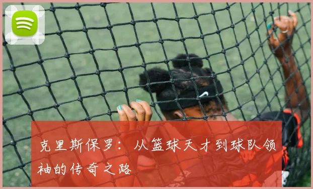 克里斯保罗：从篮球天才到球队领袖的传奇之路