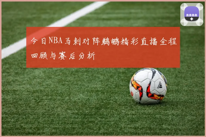 今日NBA马刺对阵鹈鹕精彩直播全程回顾与赛后分析