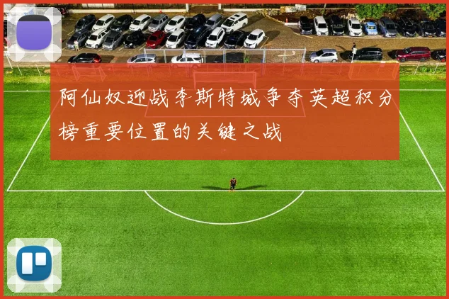 阿仙奴迎战李斯特城争夺英超积分榜重要位置的关键之战