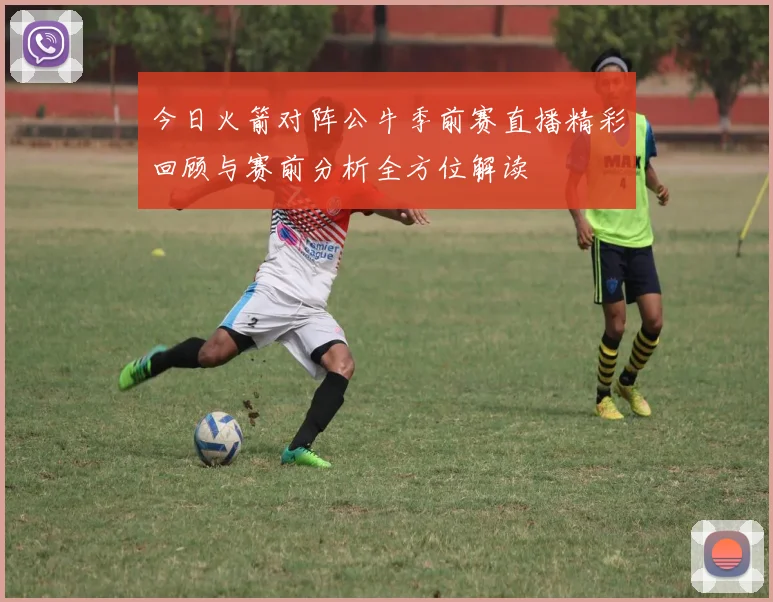 今日火箭对阵公牛季前赛直播精彩回顾与赛前分析全方位解读