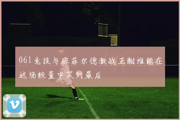 061竞技与班菲尔德激战正酣谁能在这场较量中笑到最后