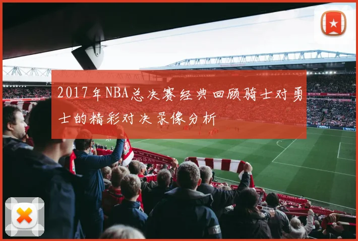 2017年NBA总决赛经典回顾骑士对勇士的精彩对决录像分析