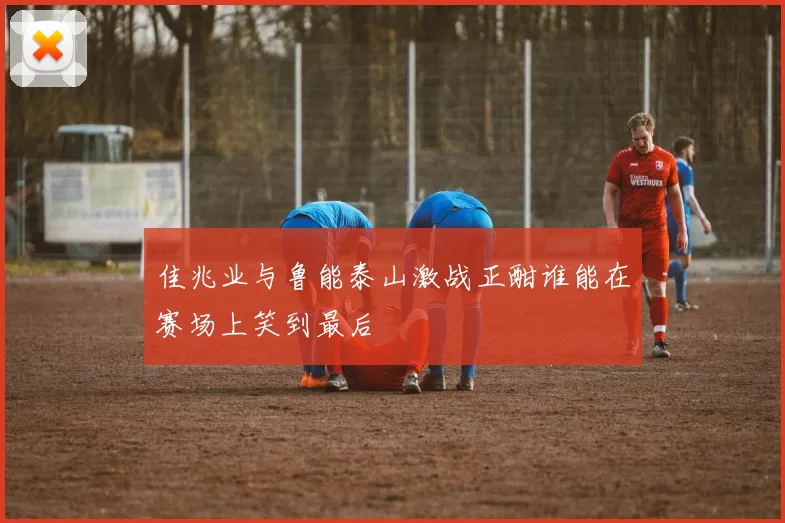 佳兆业与鲁能泰山激战正酣谁能在赛场上笑到最后