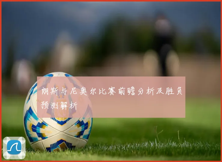 朗斯与尼奥尔比赛前瞻分析及胜负预测解析