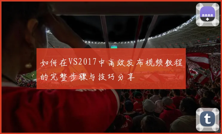如何在VS2017中高效发布视频教程的完整步骤与技巧分享