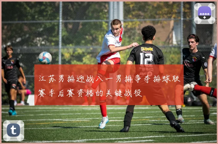 江苏男排迎战八一男排争夺排球联赛季后赛资格的关键战役