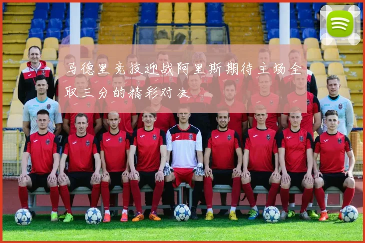 马德里竞技迎战阿里斯期待主场全取三分的精彩对决