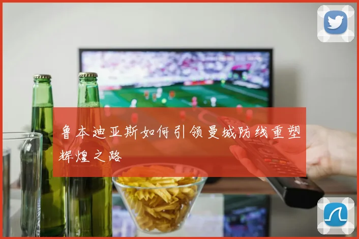 鲁本迪亚斯如何引领曼城防线重塑辉煌之路