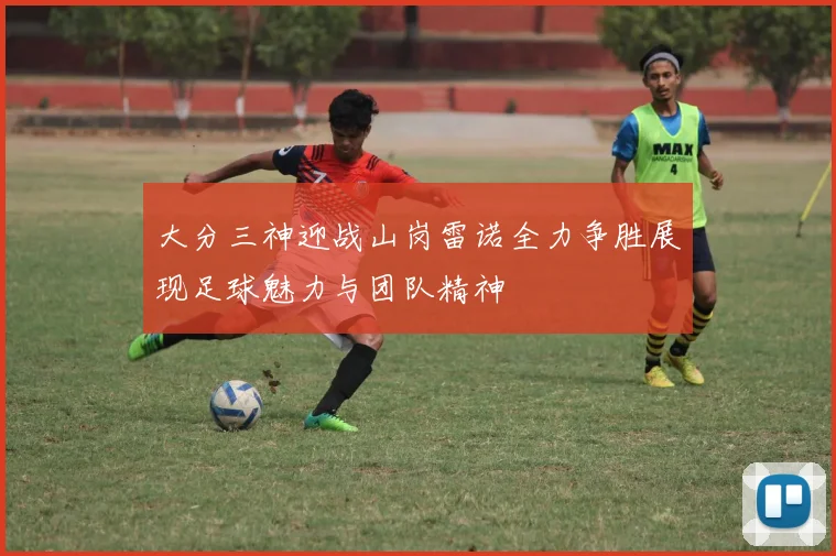 大分三神迎战山岗雷诺全力争胜展现足球魅力与团队精神