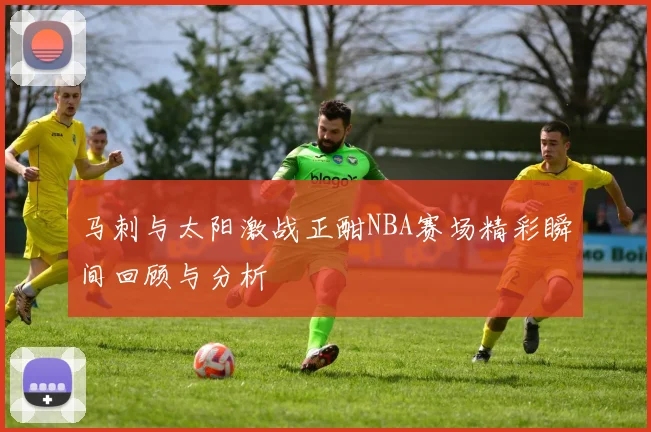 马刺与太阳激战正酣NBA赛场精彩瞬间回顾与分析