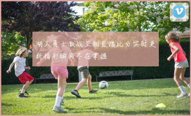 湖人勇士激战正酣直播比分实时更新精彩瞬间尽在掌握