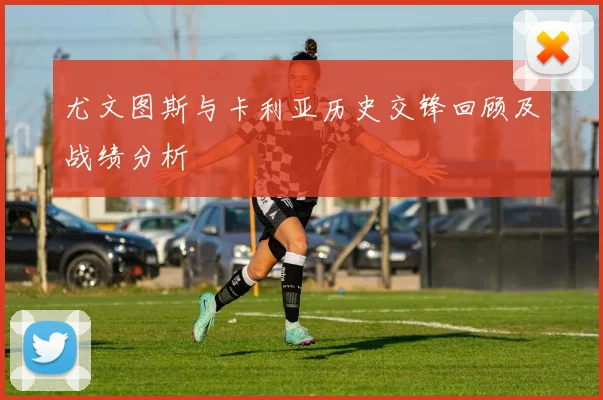 尤文图斯与卡利亚历史交锋回顾及战绩分析