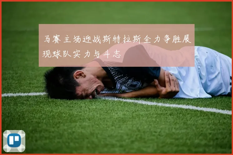 马赛主场迎战斯特拉斯全力争胜展现球队实力与斗志