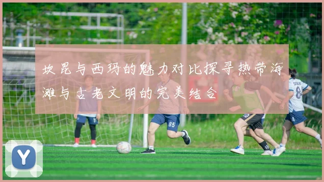 坎昆与西玛的魅力对比探寻热带海滩与古老文明的完美结合