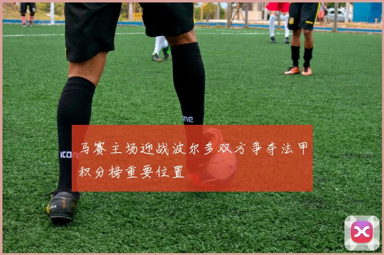 马赛主场迎战波尔多双方争夺法甲积分榜重要位置