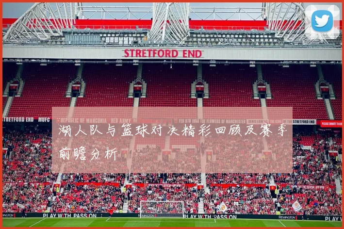 湖人队与篮球对决精彩回顾及赛季前瞻分析