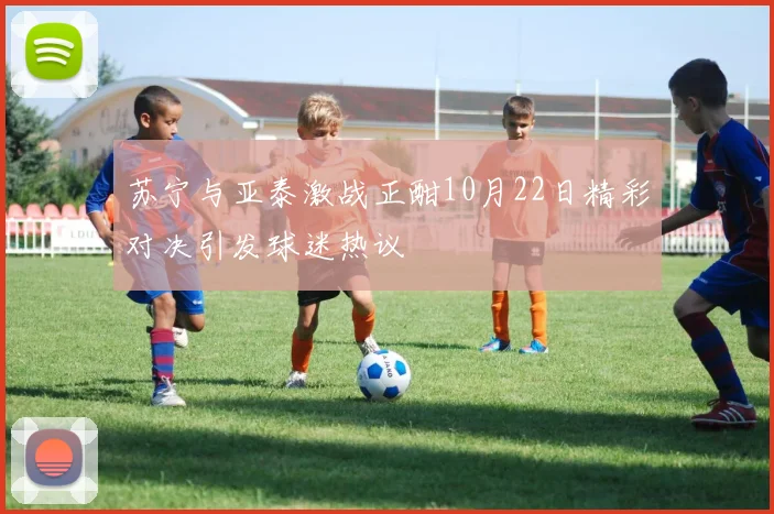 苏宁与亚泰激战正酣10月22日精彩对决引发球迷热议
