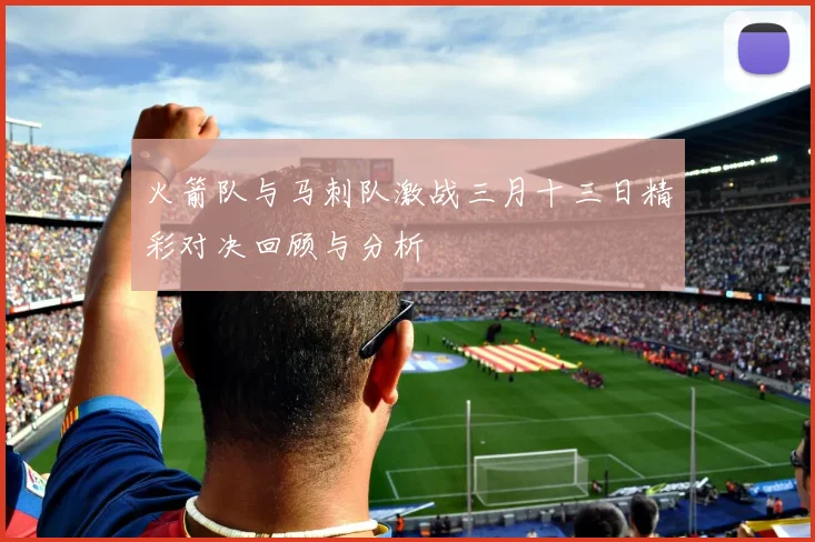 火箭队与马刺队激战三月十三日精彩对决回顾与分析