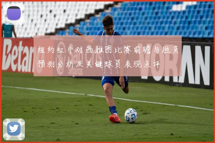 纽约红牛对西雅图比赛前瞻与胜负预测分析及关键球员表现点评